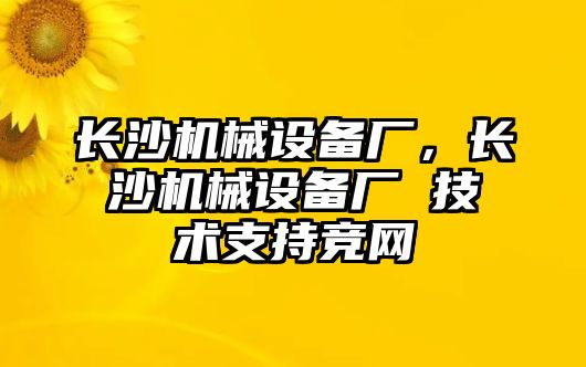 長(cháng)沙機械設備廠(chǎng)，長(cháng)沙機械設備廠(chǎng) 技術(shù)支持競網(wǎng)