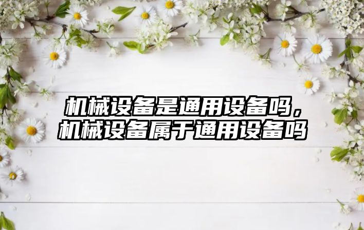 機械設備是通用設備嗎，機械設備屬于通用設備嗎