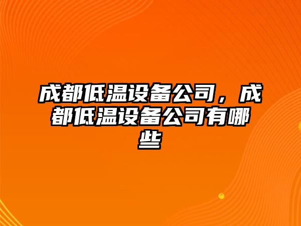 成都低溫設備公司，成都低溫設備公司有哪些