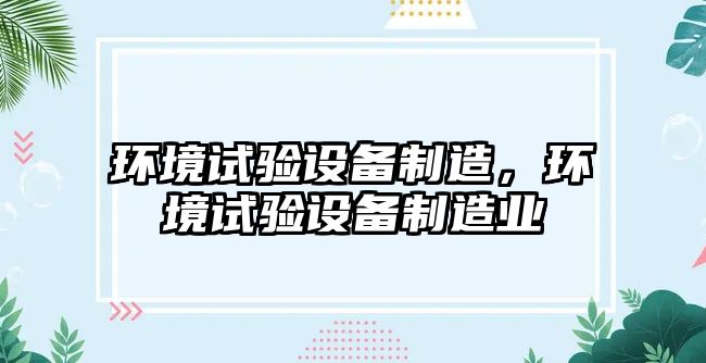 環(huán)境試驗設備制造，環(huán)境試驗設備制造業(yè)