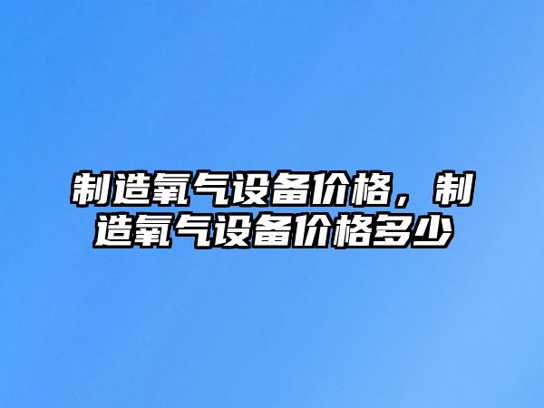制造氧氣設備價(jià)格，制造氧氣設備價(jià)格多少