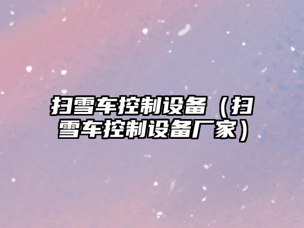 掃雪車(chē)控制設備（掃雪車(chē)控制設備廠(chǎng)家）