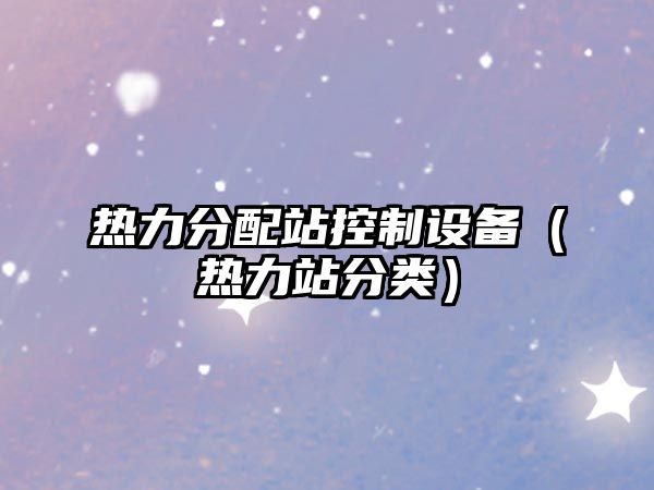 熱力分配站控制設備（熱力站分類(lèi)）