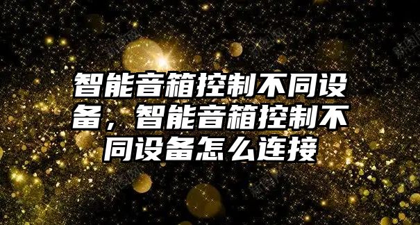智能音箱控制不同設備，智能音箱控制不同設備怎么連接