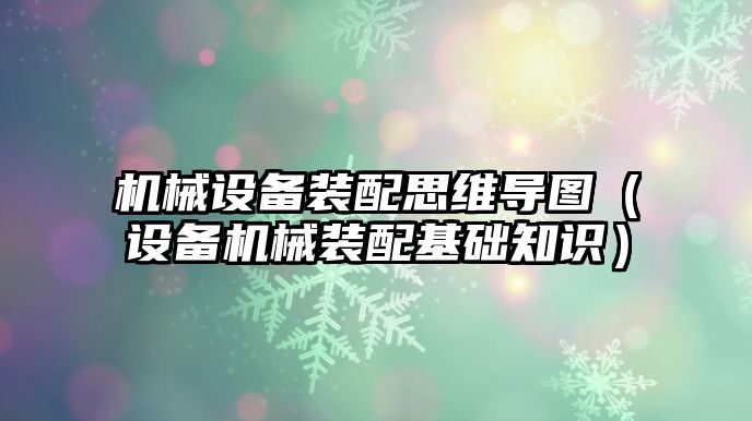 機械設備裝配思維導圖（設備機械裝配基礎知識）