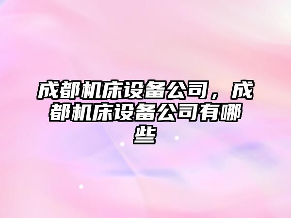 成都機床設備公司，成都機床設備公司有哪些