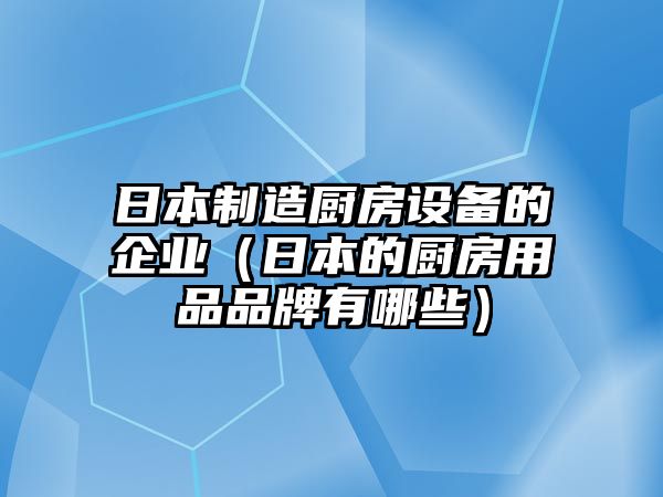 日本制造廚房設備的企業(yè)（日本的廚房用品品牌有哪些）