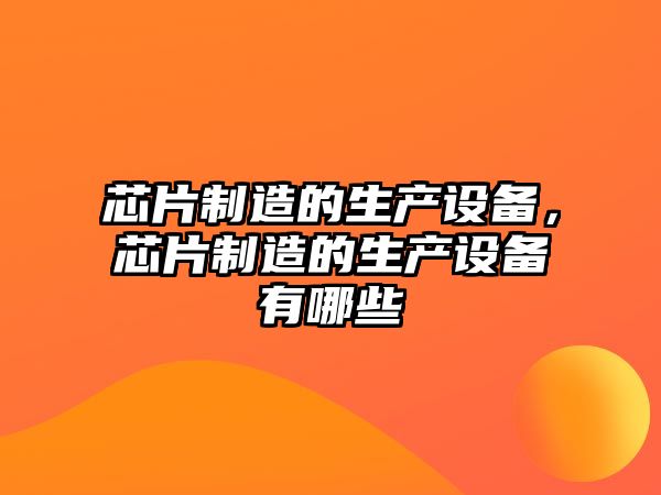 芯片制造的生產(chǎn)設備，芯片制造的生產(chǎn)設備有哪些