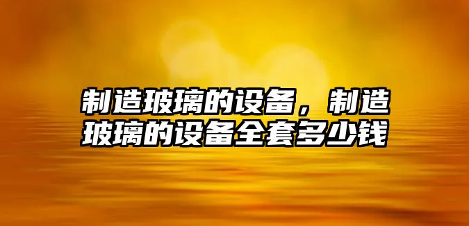制造玻璃的設備，制造玻璃的設備全套多少錢(qián)