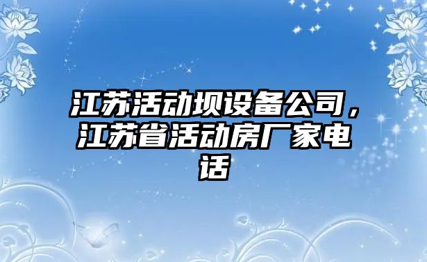江蘇活動(dòng)壩設備公司，江蘇省活動(dòng)房廠(chǎng)家電話(huà)