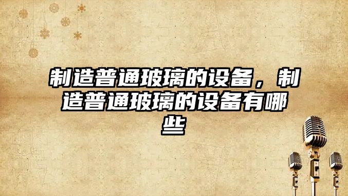制造普通玻璃的設備，制造普通玻璃的設備有哪些