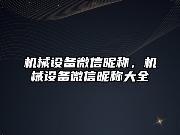 機械設備微信昵稱(chēng)，機械設備微信昵稱(chēng)大全