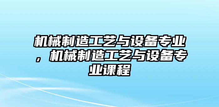 機械制造工藝與設備專(zhuān)業(yè)，機械制造工藝與設備專(zhuān)業(yè)課程