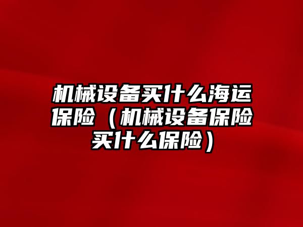 機械設備買(mǎi)什么海運保險（機械設備保險買(mǎi)什么保險）