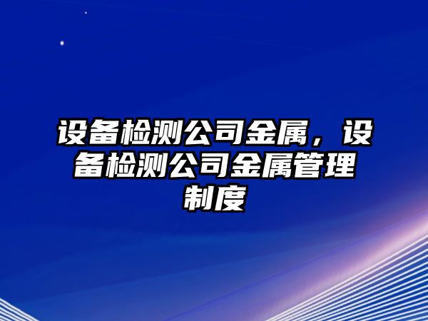 設備檢測公司金屬，設備檢測公司金屬管理制度