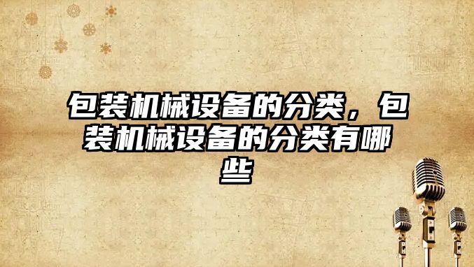 包裝機械設備的分類(lèi)，包裝機械設備的分類(lèi)有哪些
