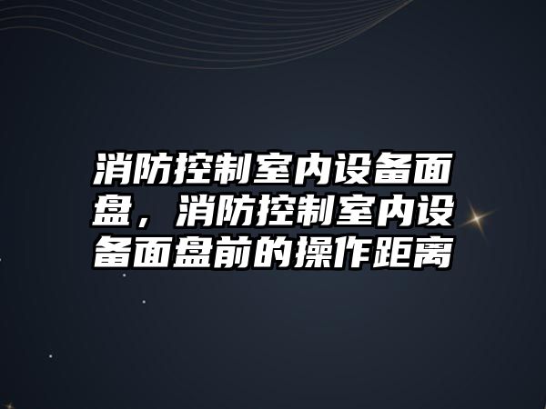 消防控制室內設備面盤(pán)，消防控制室內設備面盤(pán)前的操作距離