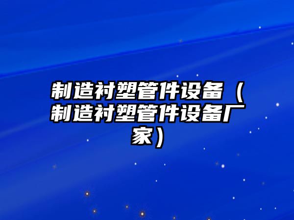 制造襯塑管件設備（制造襯塑管件設備廠(chǎng)家）