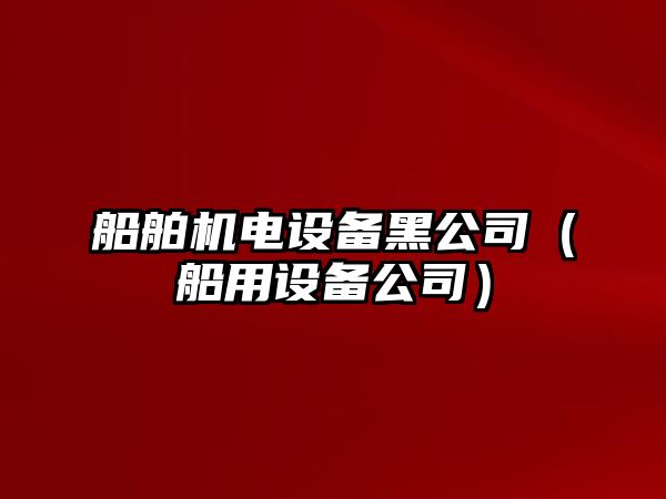 船舶機電設備黑公司（船用設備公司）