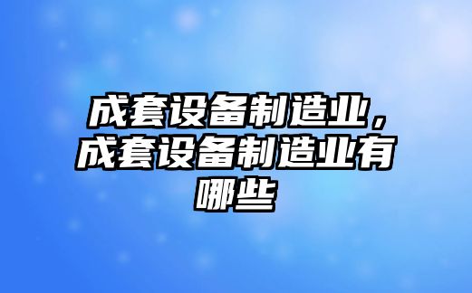 成套設備制造業(yè)，成套設備制造業(yè)有哪些