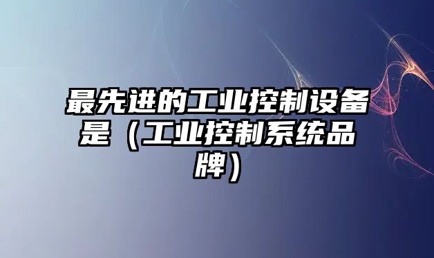 最先進(jìn)的工業(yè)控制設備是（工業(yè)控制系統品牌）