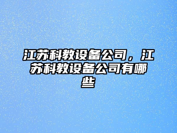 江蘇科教設備公司，江蘇科教設備公司有哪些