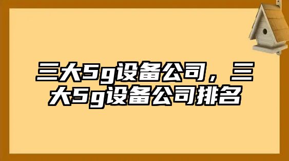 三大5g設備公司，三大5g設備公司排名