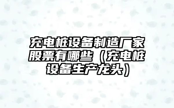 充電樁設備制造廠(chǎng)家股票有哪些（充電樁設備生產(chǎn)龍頭）