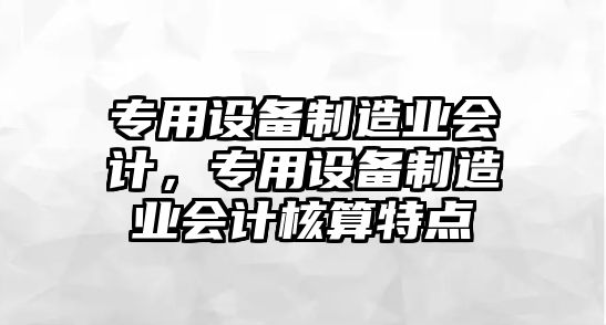 專(zhuān)用設備制造業(yè)會(huì )計，專(zhuān)用設備制造業(yè)會(huì )計核算特點(diǎn)