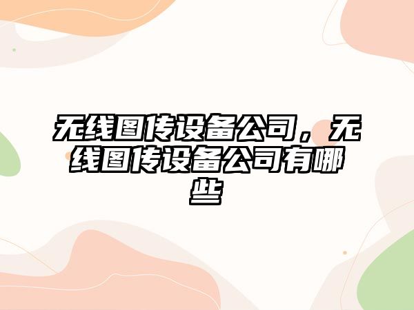 無(wú)線(xiàn)圖傳設備公司，無(wú)線(xiàn)圖傳設備公司有哪些