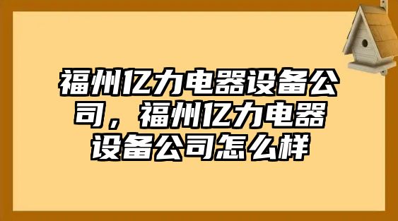 福州億力電器設備公司，福州億力電器設備公司怎么樣
