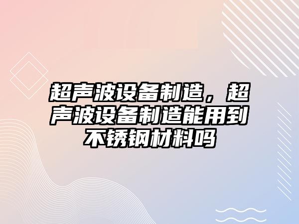 超聲波設備制造，超聲波設備制造能用到不銹鋼材料嗎
