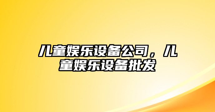 兒童娛樂(lè )設備公司，兒童娛樂(lè )設備批發(fā)