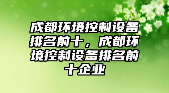 成都環(huán)境控制設備排名前十，成都環(huán)境控制設備排名前十企業(yè)