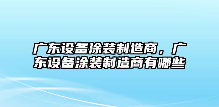廣東設備涂裝制造商，廣東設備涂裝制造商有哪些