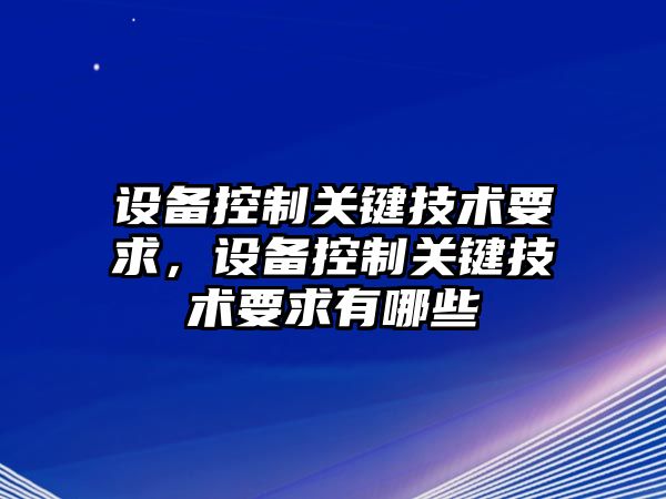 設備控制關(guān)鍵技術(shù)要求，設備控制關(guān)鍵技術(shù)要求有哪些