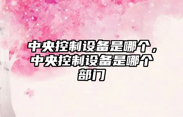 中央控制設備是哪個(gè)，中央控制設備是哪個(gè)部門(mén)