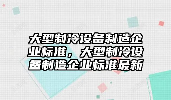 大型制冷設備制造企業(yè)標準，大型制冷設備制造企業(yè)標準最新