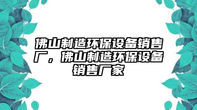 佛山制造環(huán)保設備銷(xiāo)售廠(chǎng)，佛山制造環(huán)保設備銷(xiāo)售廠(chǎng)家