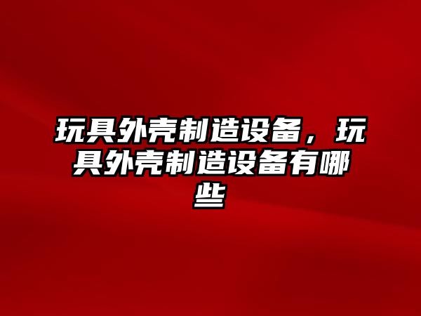 玩具外殼制造設備，玩具外殼制造設備有哪些