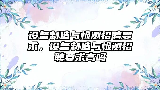 設備制造與檢測招聘要求，設備制造與檢測招聘要求高嗎