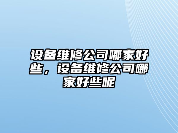 設備維修公司哪家好些，設備維修公司哪家好些呢