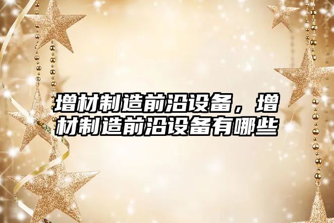 增材制造前沿設備，增材制造前沿設備有哪些