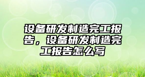 設備研發(fā)制造完工報告，設備研發(fā)制造完工報告怎么寫(xiě)