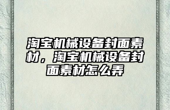 淘寶機械設備封面素材，淘寶機械設備封面素材怎么弄