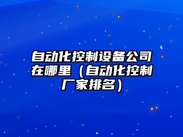 自動(dòng)化控制設備公司在哪里（自動(dòng)化控制廠(chǎng)家排名）