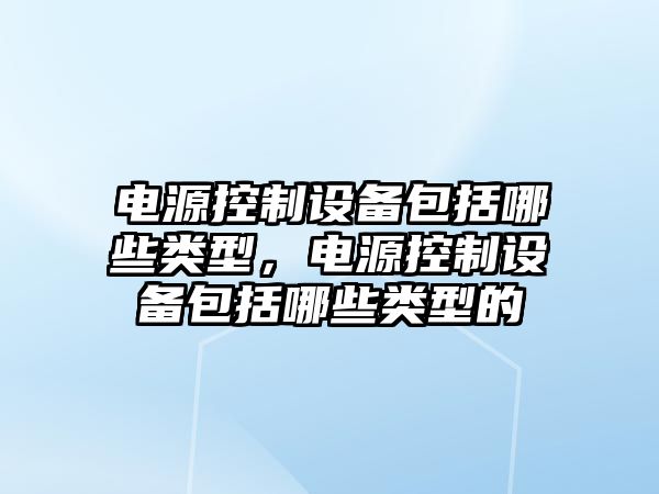 電源控制設備包括哪些類(lèi)型，電源控制設備包括哪些類(lèi)型的