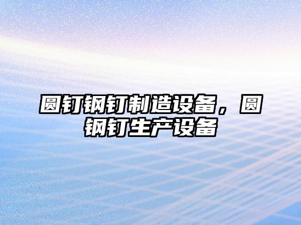 圓釘鋼釘制造設備，圓鋼釘生產(chǎn)設備