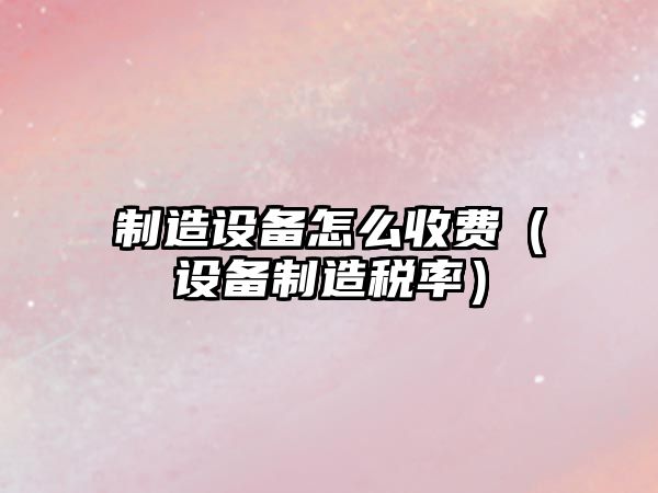 制造設備怎么收費（設備制造稅率）
