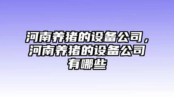 河南養豬的設備公司，河南養豬的設備公司有哪些